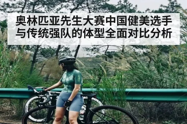 奥林匹亚先生大赛中国健美选手与传统强队的体型全面对比分析
