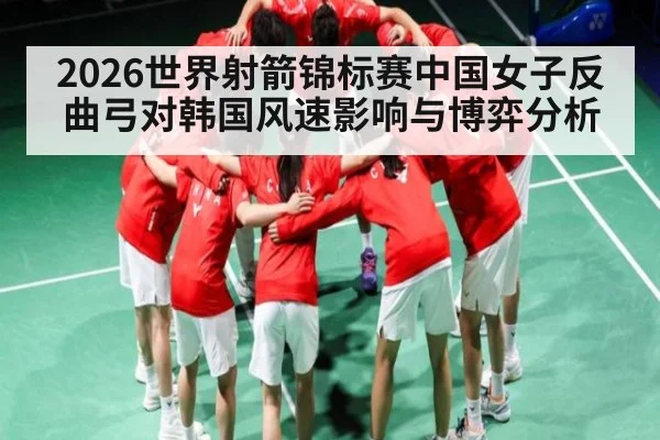2026世界射箭锦标赛中国女子反曲弓对韩国风速影响与博弈分析