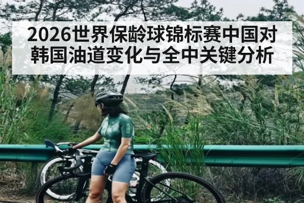 2026世界保龄球锦标赛中国对韩国油道变化与全中关键分析(c7c7)
