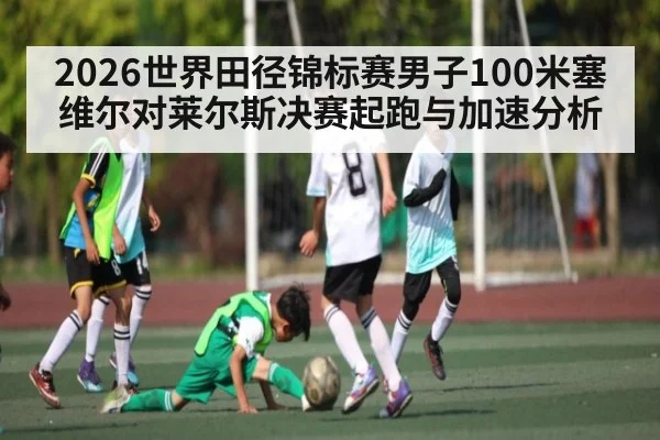 2026世界田径锦标赛男子100米塞维尔对莱尔斯决赛起跑与加速分析(c7c7)