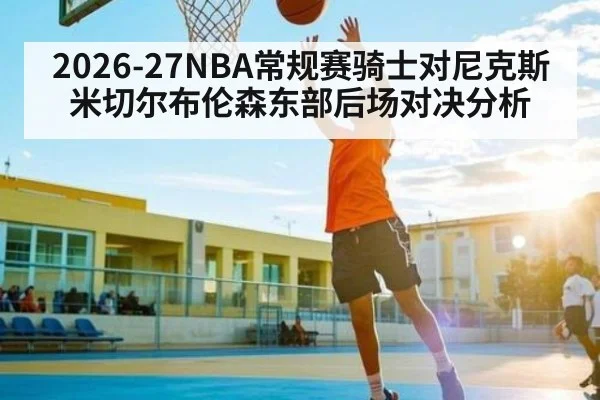 2026-27NBA常规赛骑士对尼克斯米切尔布伦森东部后场对决分析 - cc7c7.app